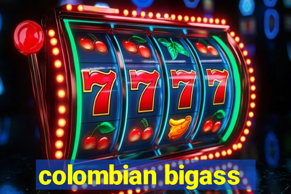 colombian bigass
